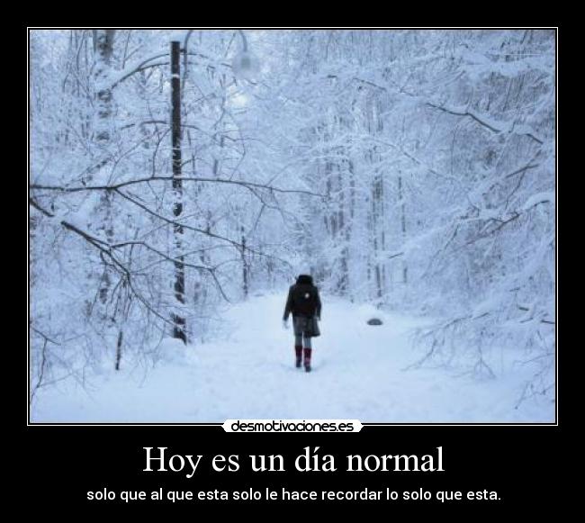 Hoy es un día normal - solo que al que esta solo le hace recordar lo solo que esta.