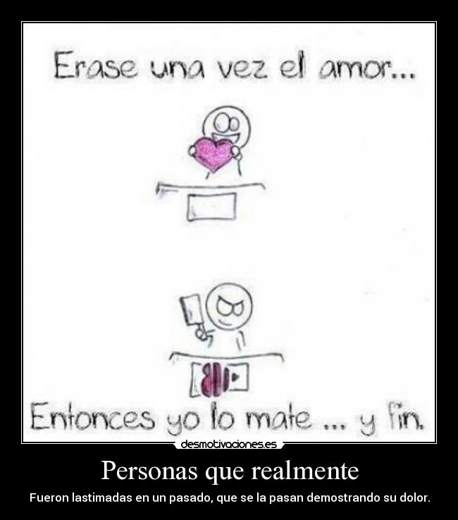 Personas que realmente - Fueron lastimadas en un pasado, que se la pasan demostrando su dolor.