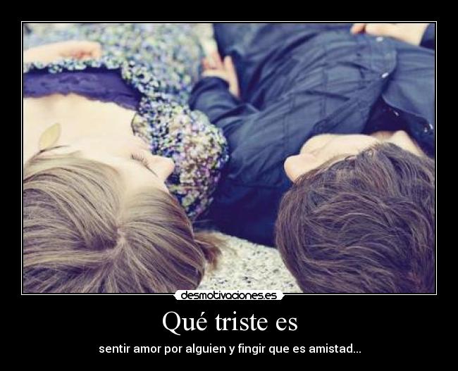 Qué triste es - sentir amor por alguien y fingir que es amistad...