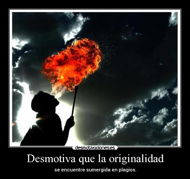 Desmotiva que la originalidad - se encuentre sumergida en plagios.