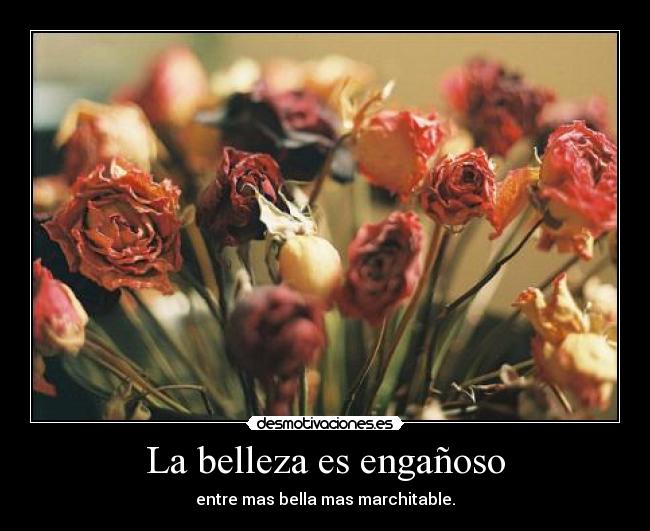 La belleza es engañoso - entre mas bella mas marchitable.