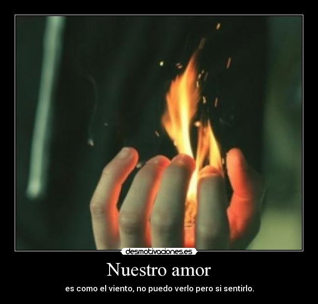 Nuestro amor - es como el viento, no puedo verlo pero si sentirlo.