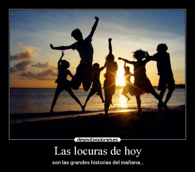 Las locuras de hoy - son las grandes historias del mañana...