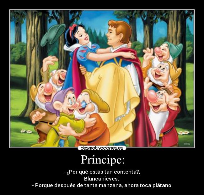Príncipe: - -¿Por qué estás tan contenta?,
Blancanieves: 
- Porque después de tanta manzana, ahora toca plátano.