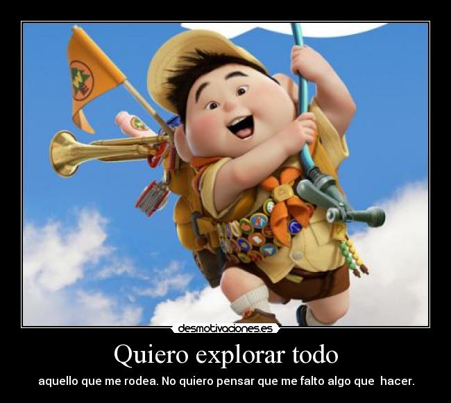 Quiero explorar todo - aquello que me rodea. No quiero pensar que me falto algo que hacer.