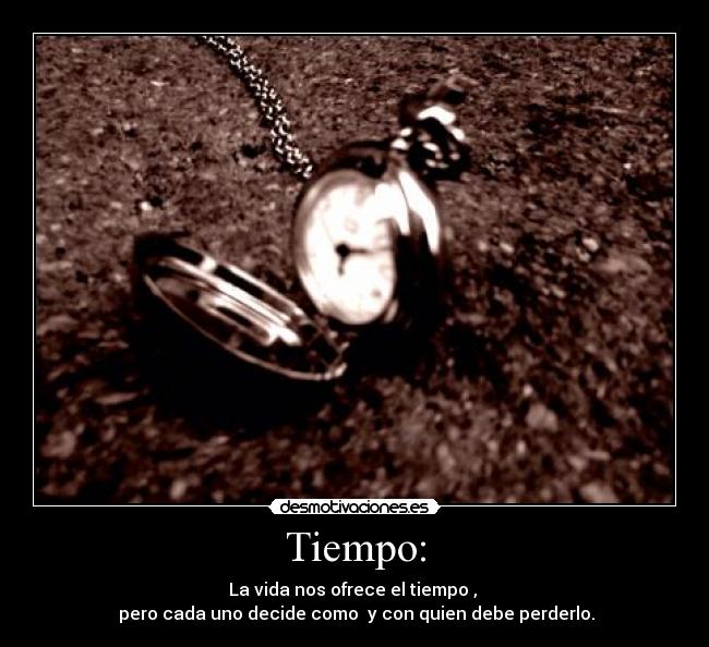 Tiempo: - La vida nos ofrece el tiempo ,
pero cada uno decide como y con quien debe perderlo.