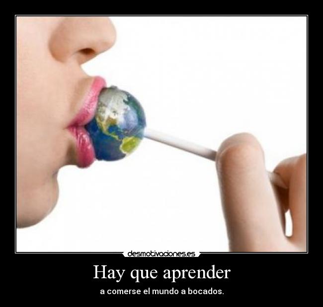 Hay que aprender - a comerse el mundo a bocados.