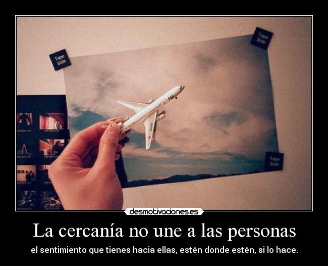 La cercanía no une a las personas - el sentimiento que tienes hacia ellas, estén donde estén, si lo hace.