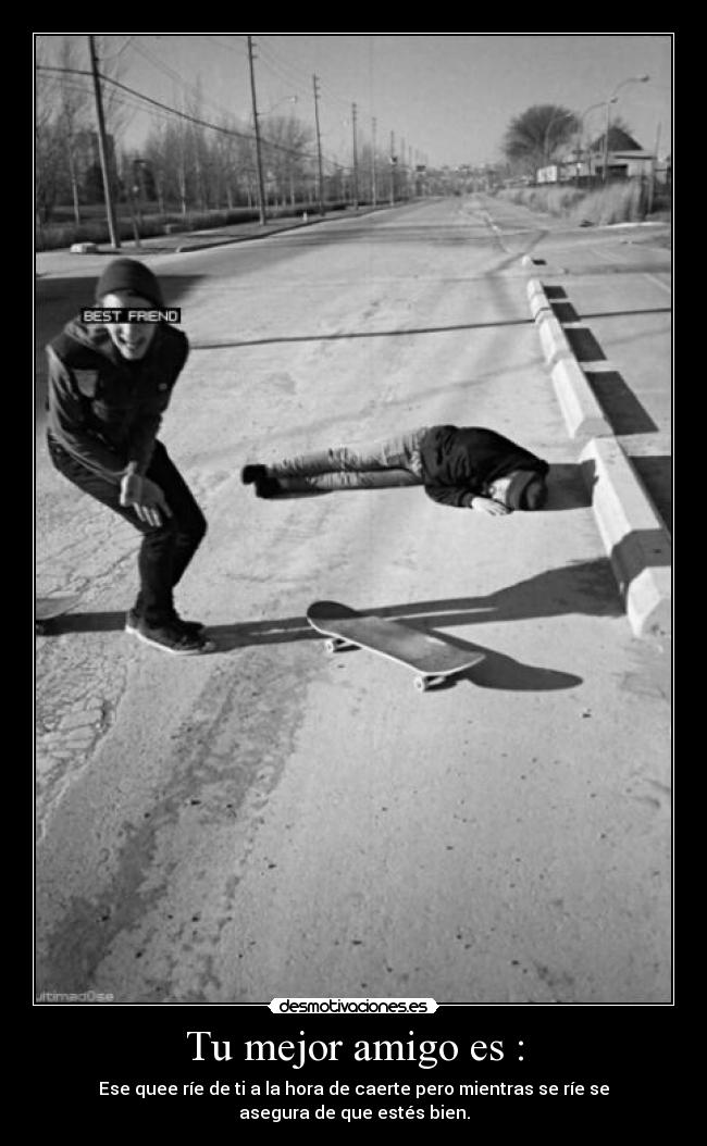 Tu mejor amigo es : - Ese quee ríe de ti a la hora de caerte pero mientras se ríe se asegura de que estés bien.