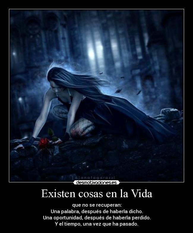 Existen cosas en la Vida - que no se recuperan:
Una palabra, después de haberla dicho.
Una oportunidad, después de haberla perdido.
Y el tiempo, una vez que ha pasado.