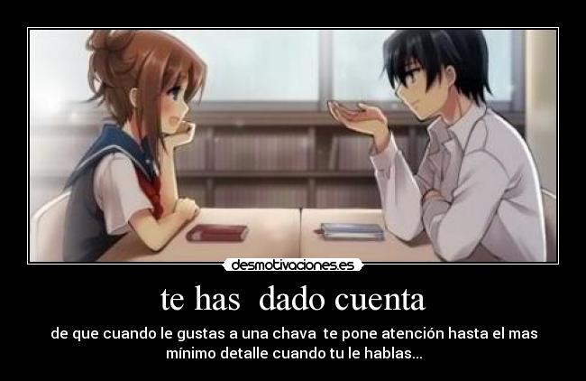 te has dado cuenta - de que cuando le gustas a una chava te pone atención hasta el mas
mínimo detalle cuando tu le hablas...
