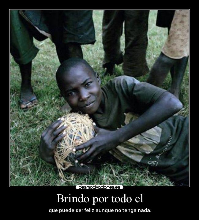 Brindo por todo el - que puede ser feliz aunque no tenga nada.