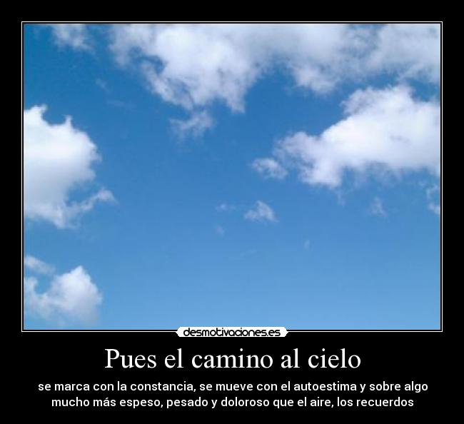 Pues el camino al cielo - se marca con la constancia, se mueve con el autoestima y sobre algo
mucho más espeso, pesado y doloroso que el aire, los recuerdos