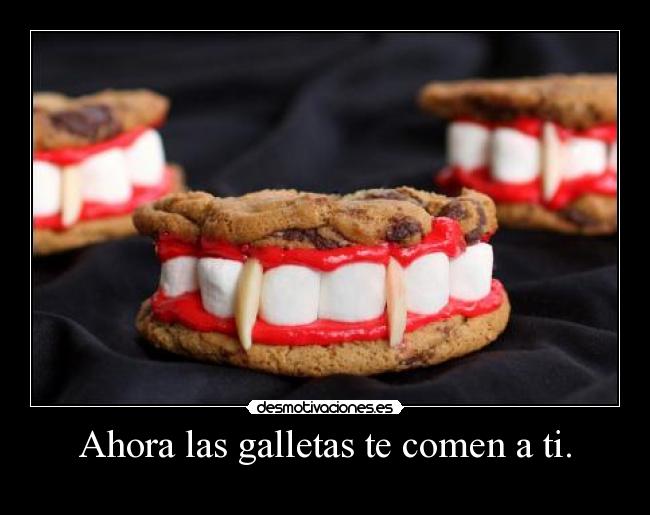 Ahora las galletas te comen a ti. -
