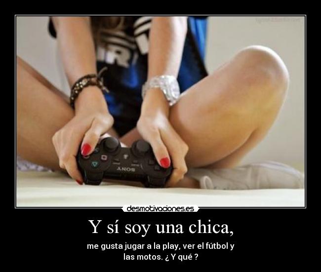 Y sí soy una chica, - me gusta jugar a la play, ver el fútbol y
las motos. ¿ Y qué ?