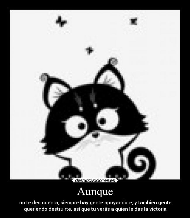 Aunque - no te des cuenta, siempre hay gente apoyándote, y también gente
queriendo destruirte, así que tu verás a quien le das la victoria