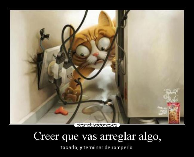 Creer que vas arreglar algo, -