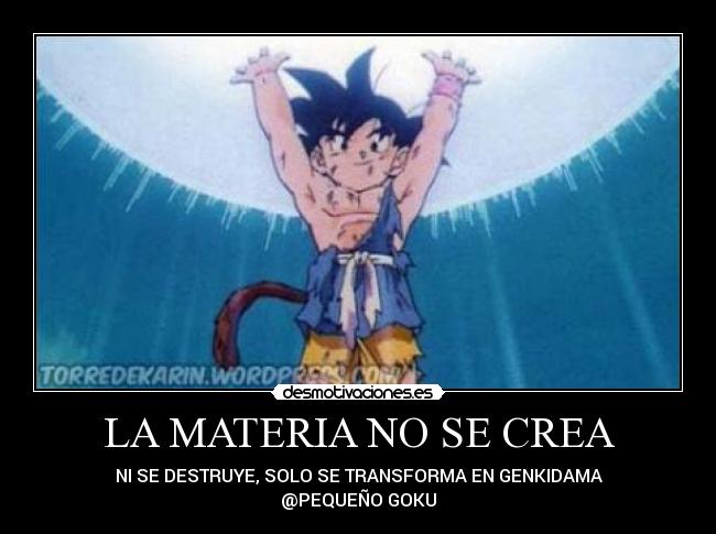 LA MATERIA NO SE CREA - NI SE DESTRUYE, SOLO SE TRANSFORMA EN GENKIDAMA
@PEQUEÑO GOKU