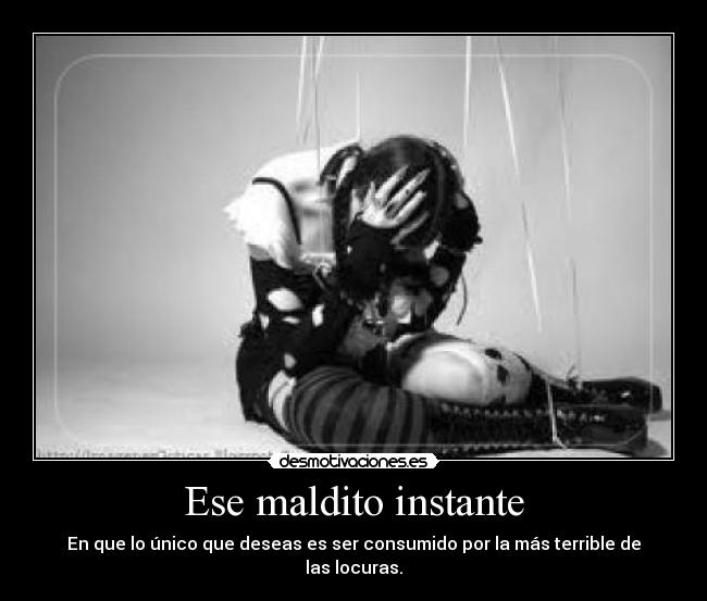 Ese maldito instante - En que lo único que deseas es ser consumido por la más terrible de las locuras.