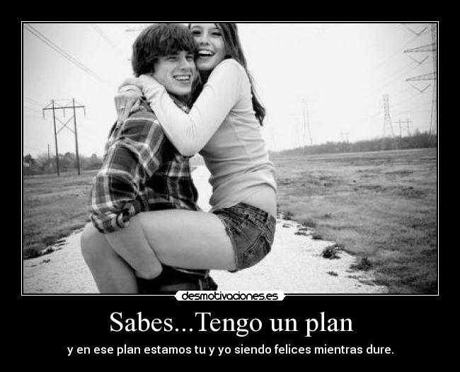 Sabes...Tengo un plan - y en ese plan estamos tu y yo siendo felices mientras dure.
