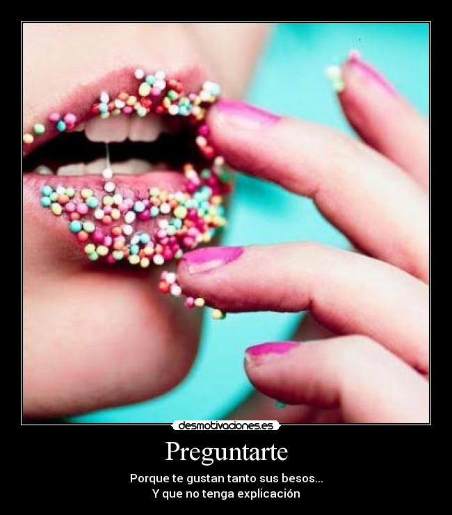 Preguntarte - Porque te gustan tanto sus besos...
Y que no tenga explicación