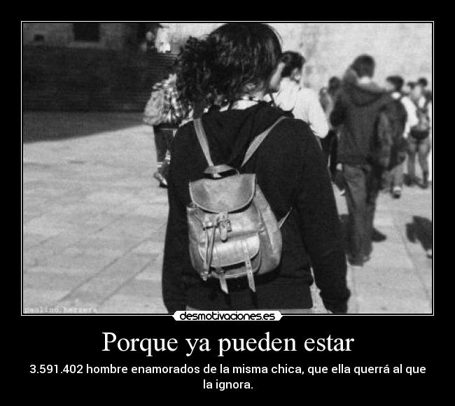 Porque ya pueden estar - 3.591.402 hombre enamorados de la misma chica, que ella querrá al que la ignora.