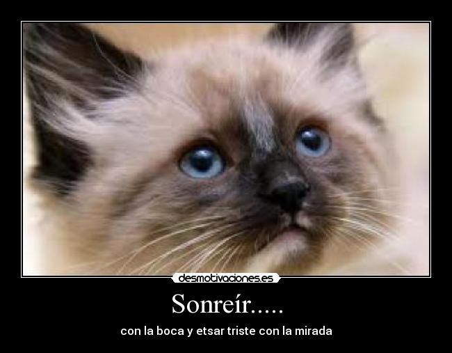 Sonreír..... - con la boca y etsar triste con la mirada
