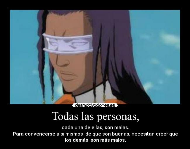 Todas las personas, - cada una de ellas, son malas.
Para convencerse a si mismos  de que son buenas, necesitan creer que
los demás  son más malos.