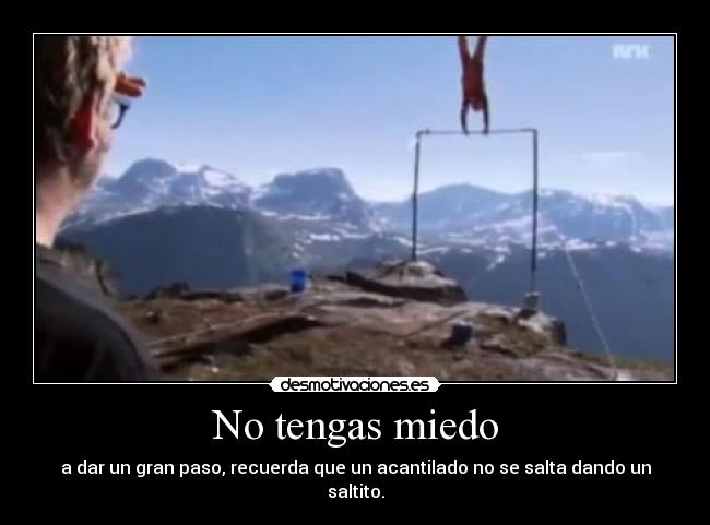 No tengas miedo - a dar un gran paso, recuerda que un acantilado no se salta dando un saltito.