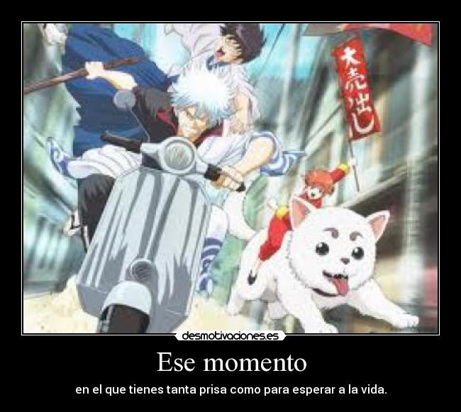 Ese momento - en el que tienes tanta prisa como para esperar a la vida.