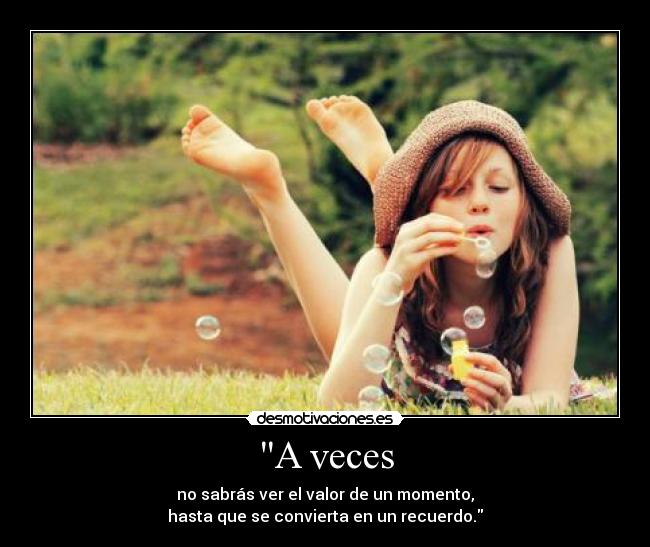 A veces - no sabrás ver el valor de un momento,
hasta que se convierta en un recuerdo.