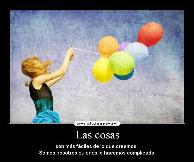 Las cosas - son más fáciles de lo que creemos.
Somos nosotros quienes lo hacemos complicado.