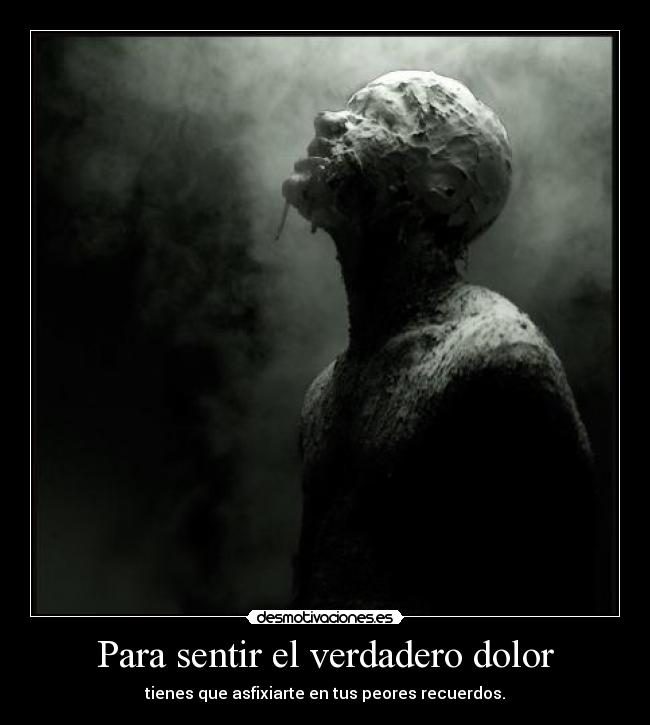 Para sentir el verdadero dolor - tienes que asfixiarte en tus peores recuerdos.