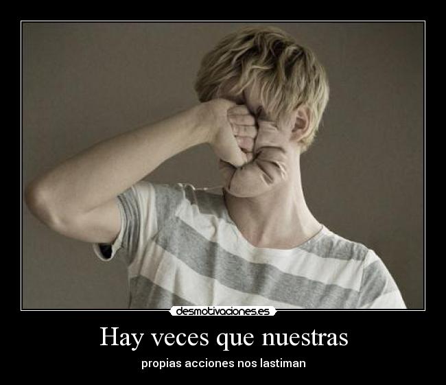 Hay veces que nuestras - propias acciones nos lastiman