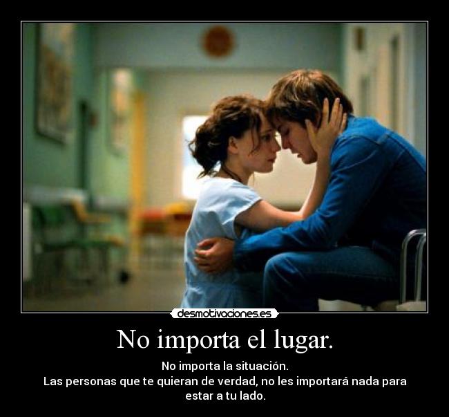 No importa el lugar. - No importa la situación.
Las personas que te quieran de verdad, no les importará nada para estar a tu lado.