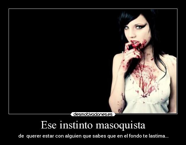 Ese instinto masoquista - de querer estar con alguien que sabes que en el fondo te lastima...