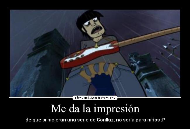 Me da la impresión - de que si hicieran una serie de Gorillaz, no sería para niños :P