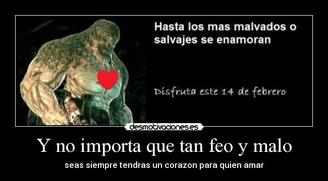 Y no importa que tan feo y malo - seas siempre tendras un corazon para quien amar