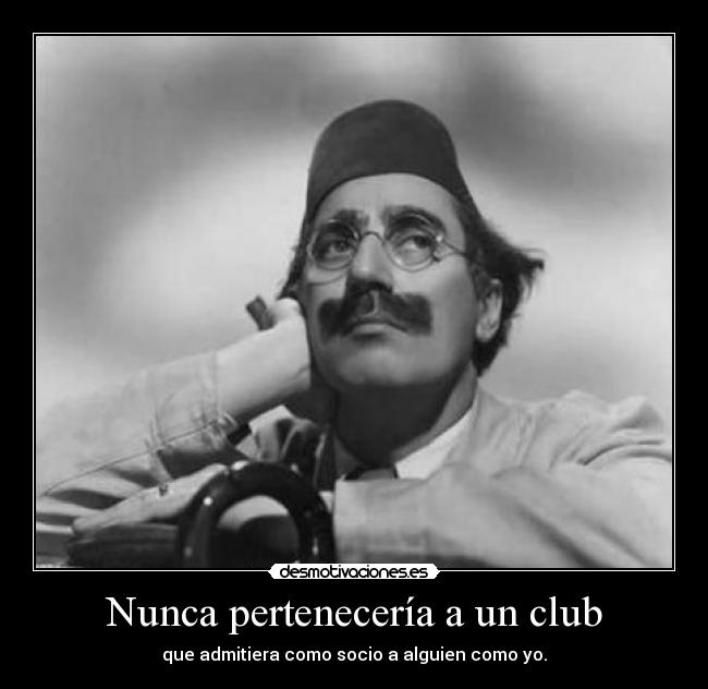 Nunca pertenecería a un club - que admitiera como socio a alguien como yo.