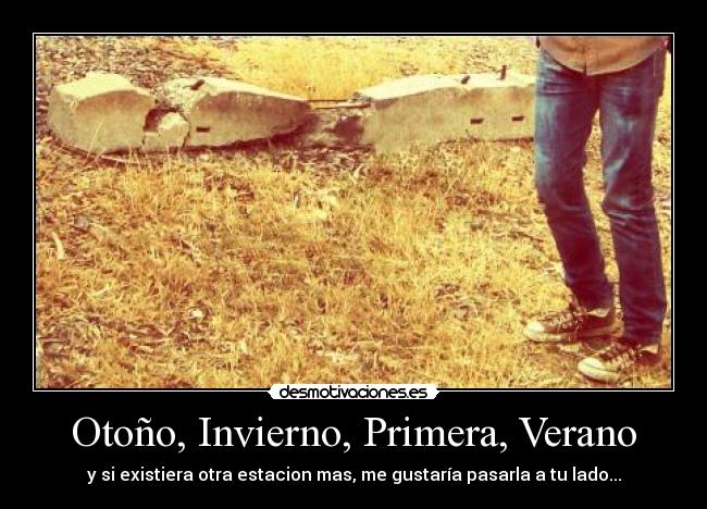 Otoño, Invierno, Primera, Verano - y si existiera otra estacion mas, me gustaría pasarla a tu lado...