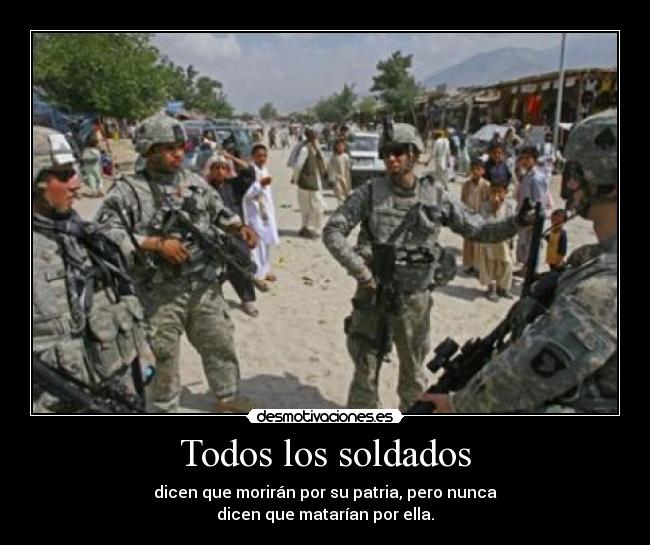 Todos los soldados - dicen que morirán por su patria, pero nunca
dicen que matarían por ella.