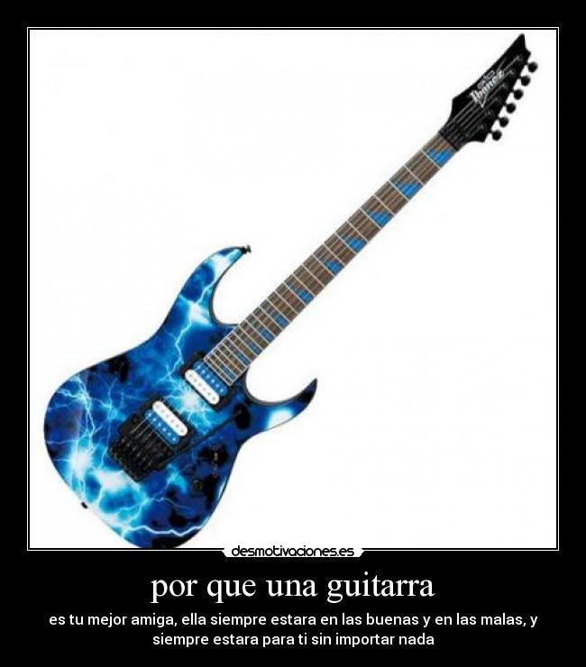 por que una guitarra - es tu mejor amiga, ella siempre estara en las buenas y en las malas, y
siempre estara para ti sin importar nada