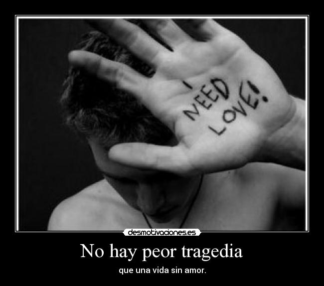 No hay peor tragedia - que una vida sin amor.