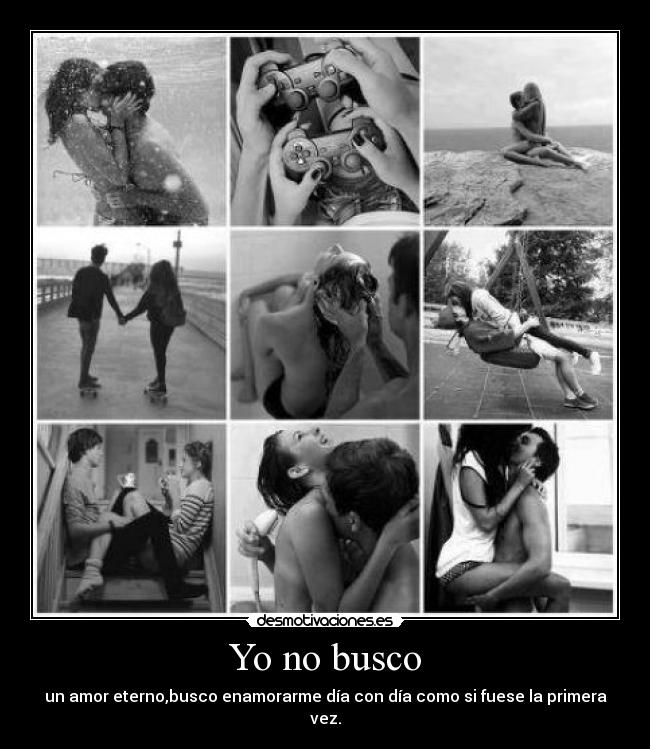 Yo no busco - un amor eterno,busco enamorarme día con día como si fuese la primera vez.