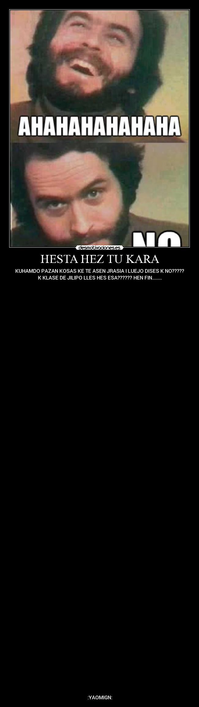 HESTA HEZ TU KARA - KUHAMDO PAZAN KOSAS KE TE ASEN JRASIA I LUEJO DISES K NO?????
K KLASE DE JILIPO LLES HES ESA?????? HEN FIN........
:YAOMIGN: