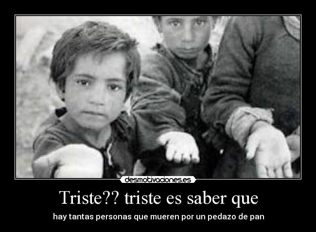 Triste?? triste es saber que - hay tantas personas que mueren por un pedazo de pan