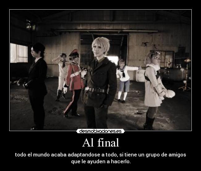 Al final - todo el mundo acaba adaptandose a todo, si tiene un grupo de amigos
que le ayuden a hacerlo.
