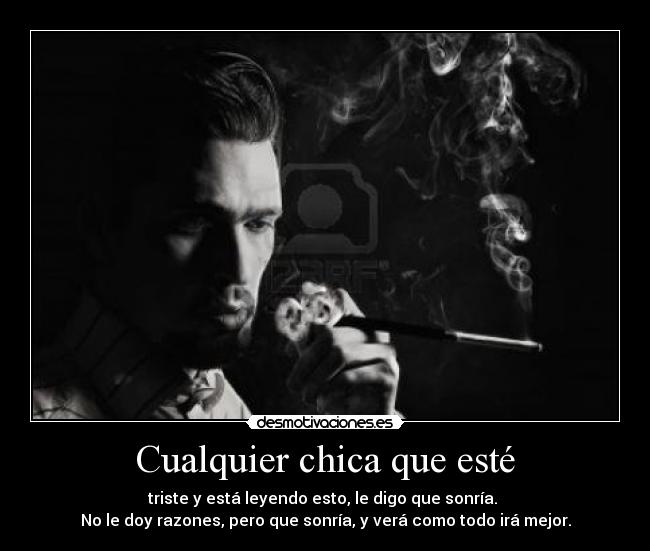 Cualquier chica que esté - triste y está leyendo esto, le digo que sonría.
No le doy razones, pero que sonría, y verá como todo irá mejor.