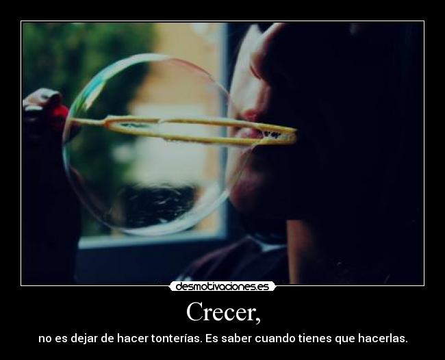 Crecer, - no es dejar de hacer tonterías. Es saber cuando tienes que hacerlas.