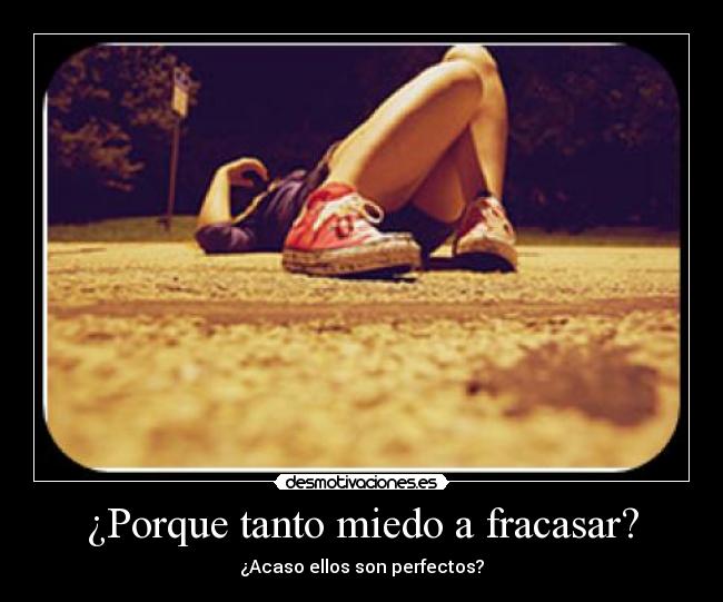 ¿Porque tanto miedo a fracasar? - ¿Acaso ellos son perfectos?